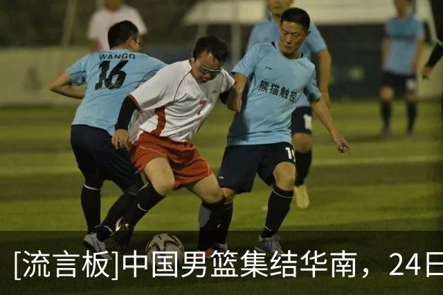 [流言板]中国男篮集结华南，24日海口国际团结杯首战喀麦隆男篮